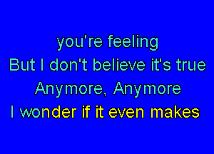 you're feeling
But I don't believe it's true

Anymore. Anymore
I wonder if it even makes