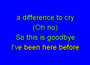 a difference to cry
(Oh no)

So this is goodbye
I've been here before