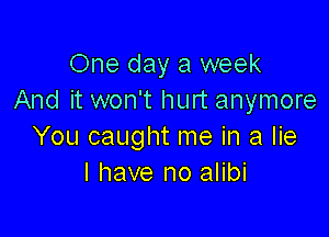 One day a week
And it won't hurt anymore

You caught me in a lie
I have no alibi