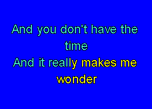 And you don't have the
time

And it really makes me
wonder