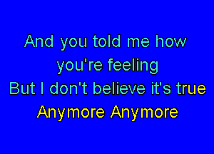 And you told me how
you're feeling

But I don't believe it's true
Anymore Anymore