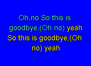 Oh,no So this is
goodbye.(Oh no) yeah

So this is goodbye,(Oh
no)yeah