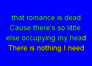 that romance is dead
Cause there's so little

else occupying my head
There is nothing I need