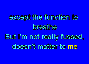 except the function to
breathe

But I'm not really fussed,
doesn't matter to me