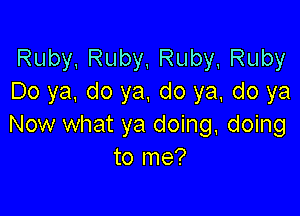 Ruby,Ruby,Ruby Ruby
Doya.doya,doya,doya

Now what ya doing, doing
tonw?