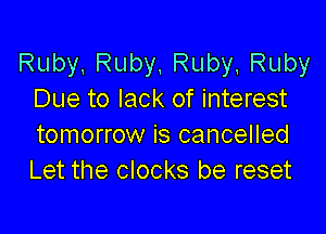 Ruby,Ruby,Ruby Ruby
Due to lack of interest

tomorrow is cancelled
Let the clocks be reset