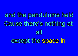 and the pendulums held
Cause there's nothing at

all
except the space in