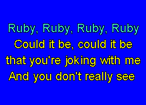 Ruby,Ruby,Ruby Ruby
Could it be, could it be

that you're joking with me
And you don't really see