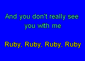 And you don't really see
you with me

Ruby. Ruby, Ruby. Ruby