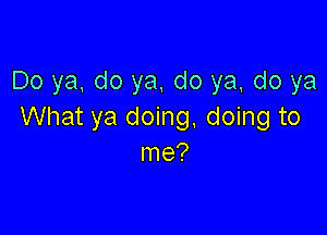 Do ya, do ya, do ya, do ya

What ya doing, doing to
me?