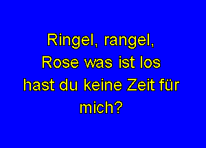 Ringel, rangeL
Rose was ist Ios

hast du keine Zeit fUr
mich?