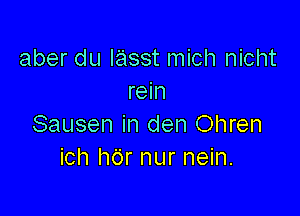 aber du lasst mich nicht
rein

Sausen in den Ohren
ich hdr nur nein.