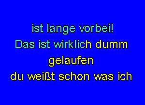 ist Iange vorbei!
Das ist wirklich dumm

gelaufen
du weirst schon was ich