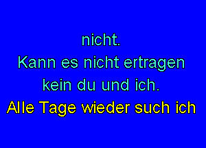 nicht.
Kann es nicht ertragen

kein du und ich.
Alle Tage wieder such ich