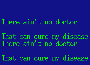 There ain t no doctor

That can cure my disease
There ain t no doctor

That can cure my disease
