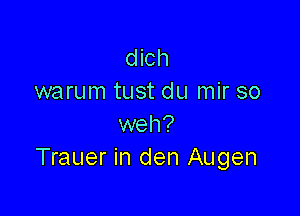 dich
warum tust du mir so

weh?
Trauer in den Augen