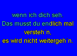 wenn ich dich seh.
Das musst du endlich mal

versteh'n,
es wird nicht weitergeh'n.