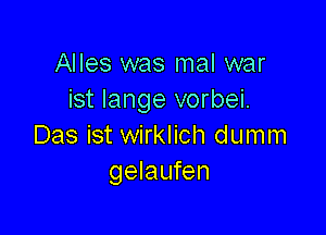 Alles was mal war
ist lange vorbei.

Das ist wirklich dumm
gelaufen