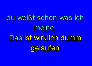 du weiBt schon was ich
meine.

Das ist wirklich dumm
gelaufen