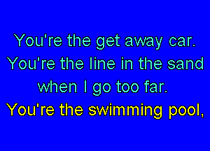 You're the get away car.
You're the line in the sand

when I go too far.
You're the swimming pool,