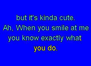 but it's kinda cute.
Aim When you smile at me

you know exactly what
you do.