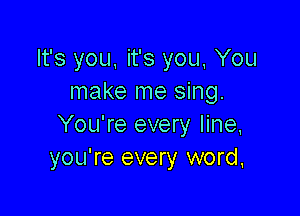 It's you, it's you, You
make me sing.

You're every line,
you're every word.