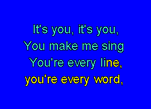It's you, it's you,
You make me sing

You're every line,
you're every word.