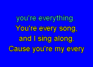 you're everything.
You're every song,

and I sing along.
Cause you're my every