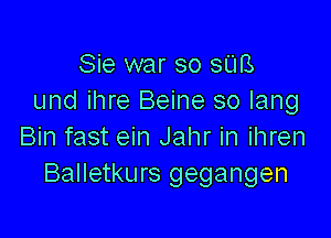 Sie war so am
und ihre Beine so lang

Bin fast ein Jahr in ihren
Balletkurs gegangen