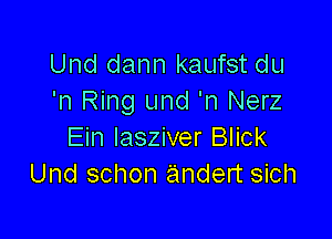 Und dann kaufst du
'n Ring und 'n Nerz

Ein lasziver Blick
Und schon andert sich