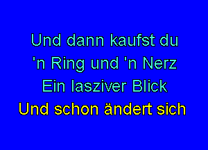 Und dann kaufst du
'n Ring und 'n Nerz

Ein lasziver Blick
Und schon andert sich