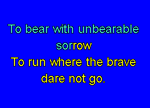 To bear with unbearable
sorrow

To run where the brave
dare not go.