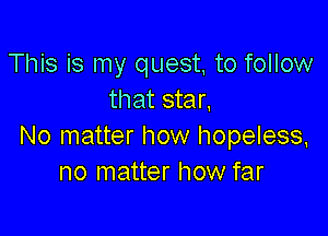 This is my quest, to follow
that star,

No matter how hopeless,
no matter how far