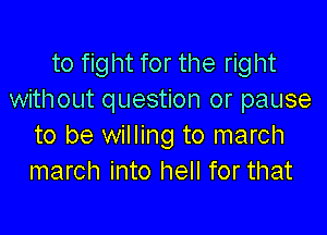to fight for the right
without question or pause

to be willing to march
march into hell for that