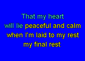That my heart
will lie peaceful and calm

when I'm laid to my rest
my final rest