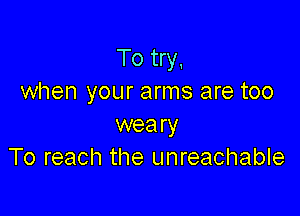 To try,
when your arms are too

weary
To reach the unreachable