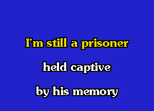 Fm still a prisoner

held captive

by his memory