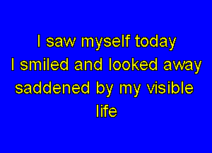 I saw myself today
I smiled and looked away

saddened by my visible
life