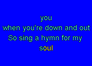 you
when you're down and out

So sing a hymn for my
soul