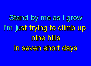 Stand by me as I grow
I'm just trying to climb up

nine hills
in seven short days