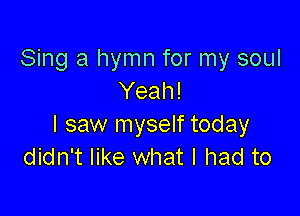 Sing a hymn for my soul
Yeah!

I saw myself today
didn't like what I had to