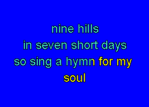 nine hills
in seven short days

so sing a hymn for my
soul