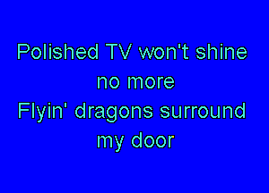 Polished TV won't shine
no more

Flyin' dragons surround
my door