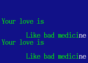 Your love is

Like bad medicine
Your love is

Like bad medicine
