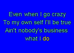 Even when I go crazy
To my own self I'll be true

Ain't nobody's business
what I do