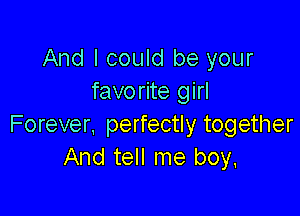 And I could be your
favorite girl

Forever, perfectly together
And tell me boy,