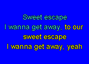 Sweet escape
I wanna get away, to our

sweet escape
I wanna get away. yeah