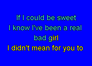 If I could be sweet
I know I've been a real

bad girl
I didn't mean for you to