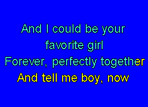 And I could be your
favorite girl

Forever, perfectly together
And tell me boy. now