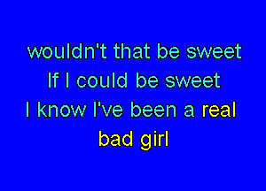 wouldn't that be sweet
If I could be sweet

I know I've been a real
bad girl
